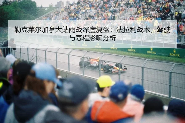 勒克莱尔加拿大站雨战深度复盘：法拉利战术、驾驶与赛程影响分析