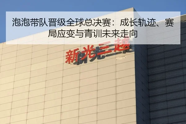 泡泡带队晋级全球总决赛：成长轨迹、赛局应变与青训未来走向