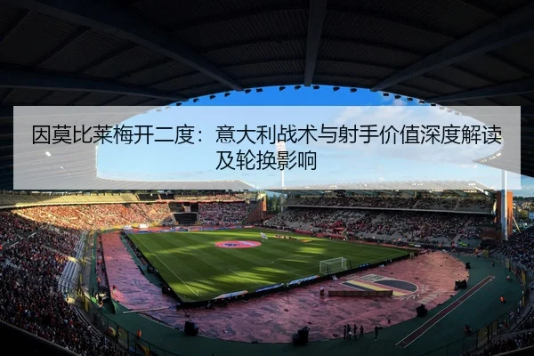 因莫比莱梅开二度：意大利战术与射手价值深度解读及轮换影响